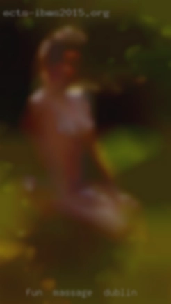 Fun massage in Dublin  and relatively fit...open minded.