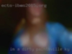 I'm a dirty,   little in Paintsville, KY MILF slut.